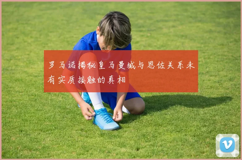 罗马诺揭秘皇马曼城与恩佐关系未有实质接触的真相